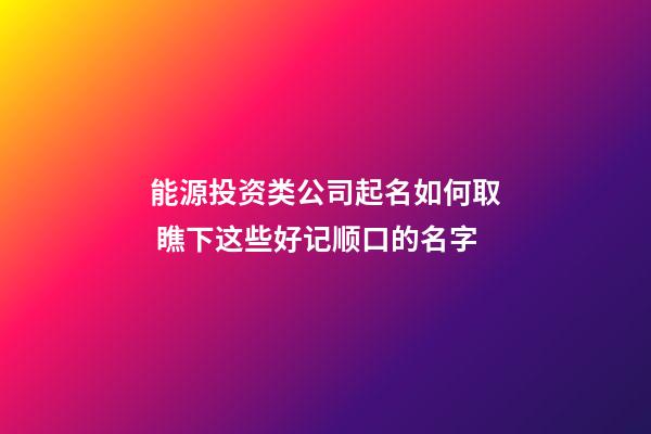 能源投资类公司起名如何取 瞧下这些好记顺口的名字-第1张-公司起名-玄机派